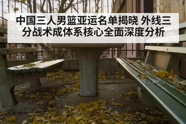 中国三人男篮亚运名单揭晓 外线三分战术成体系核心全面深度分析