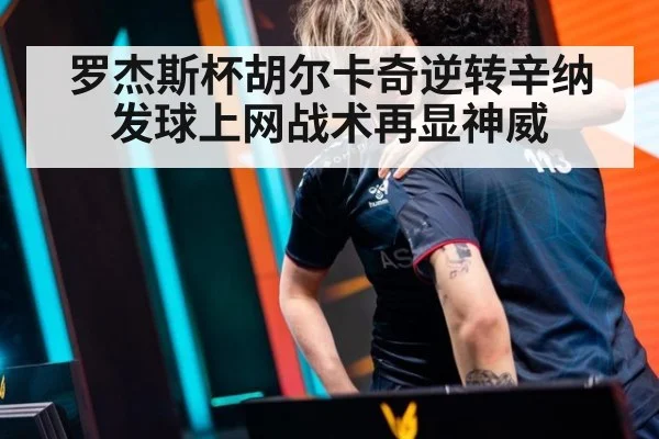 罗杰斯杯胡尔卡奇逆转辛纳 发球上网战术再显神威