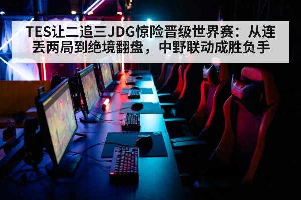TES让二追三JDG惊险晋级世界赛:从连丢两局到绝境翻盘,中野联动成胜负手